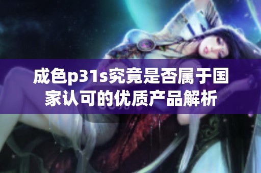 成色p31s究竟是否属于国家认可的优质产品解析
