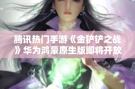 腾讯热门手游《金铲铲之战》华为鸿蒙原生版即将开放预约