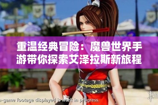 重温经典冒险：魔兽世界手游带你探索艾泽拉斯新旅程