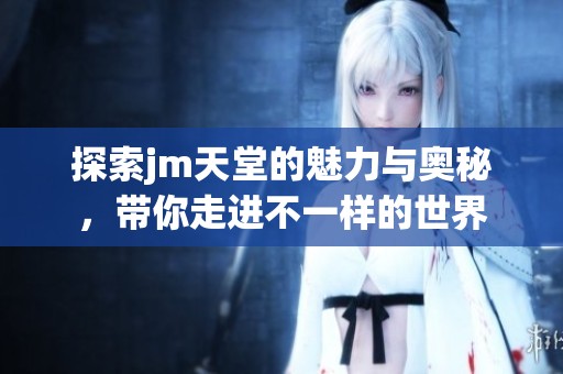 探索jm天堂的魅力与奥秘，带你走进不一样的世界