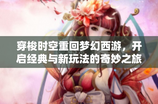 穿梭时空重回梦幻西游，开启经典与新玩法的奇妙之旅