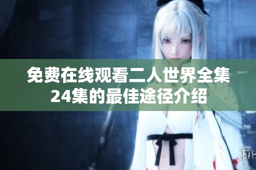 免费在线观看二人世界全集24集的最佳途径介绍