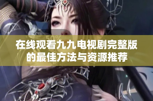 在线观看九九电视剧完整版的最佳方法与资源推荐