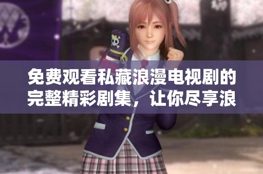 免费观看私藏浪漫电视剧的完整精彩剧集，让你尽享浪漫时光