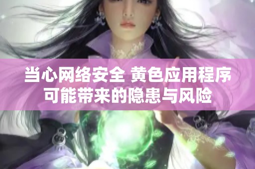当心网络安全 黄色应用程序可能带来的隐患与风险