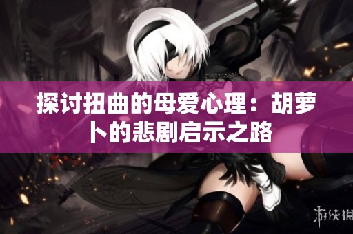 探讨扭曲的母爱心理：胡萝卜的悲剧启示之路