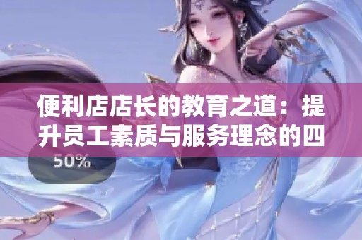 便利店店长的教育之道：提升员工素质与服务理念的四大关键