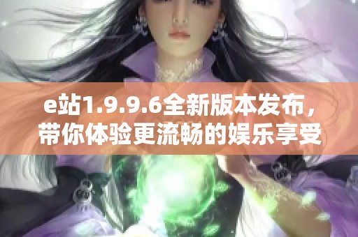 e站1.9.9.6全新版本发布，带你体验更流畅的娱乐享受