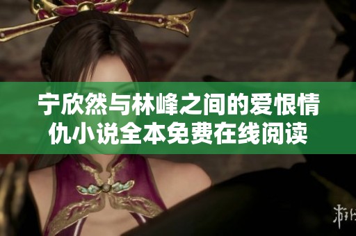宁欣然与林峰之间的爱恨情仇小说全本免费在线阅读