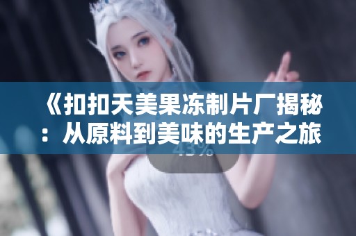 《扣扣天美果冻制片厂揭秘：从原料到美味的生产之旅》
