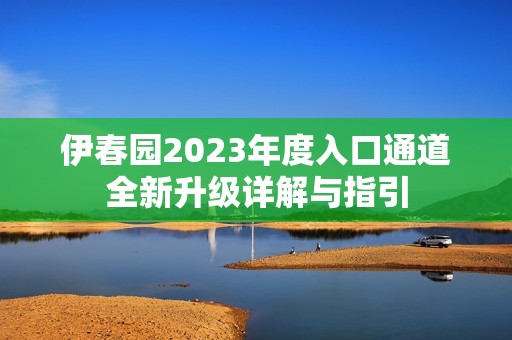 伊春园2023年度入口通道全新升级详解与指引