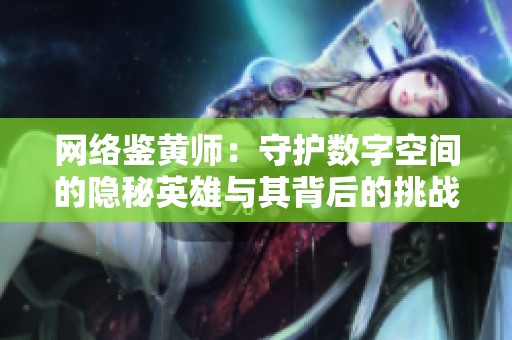 网络鉴黄师：守护数字空间的隐秘英雄与其背后的挑战