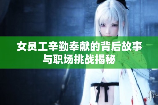 女员工辛勤奉献的背后故事与职场挑战揭秘