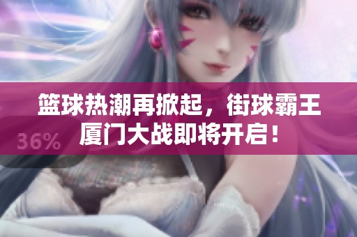 篮球热潮再掀起，街球霸王厦门大战即将开启！