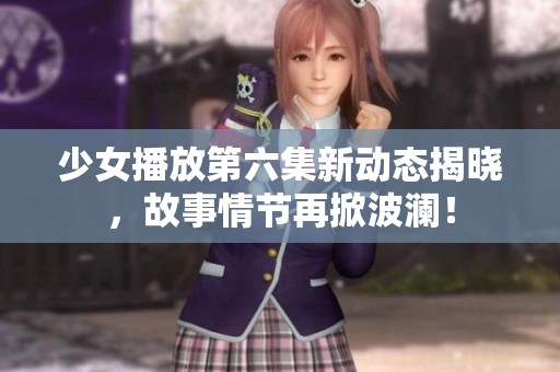 少女播放第六集新动态揭晓，故事情节再掀波澜！