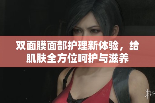 双面膜面部护理新体验，给肌肤全方位呵护与滋养
