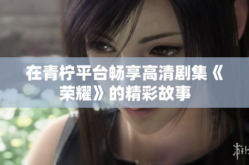 在青柠平台畅享高清剧集《荣耀》的精彩故事