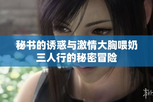 秘书的诱惑与激情大胸喂奶三人行的秘密冒险