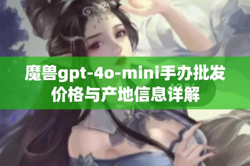 魔兽gpt-4o-mini手办批发价格与产地信息详解