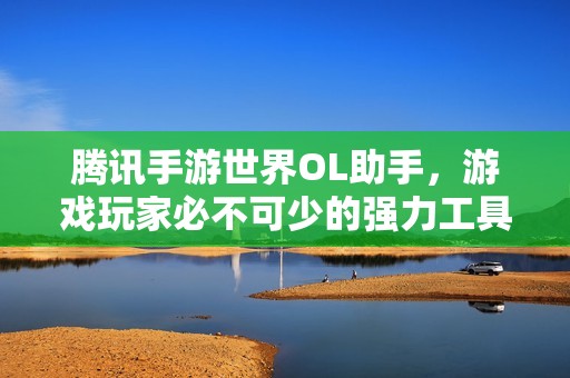 腾讯手游世界OL助手，游戏玩家必不可少的强力工具