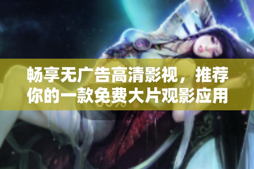 畅享无广告高清影视，推荐你的一款免费大片观影应用！