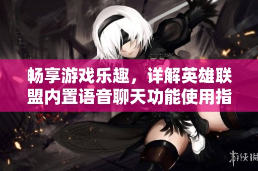 畅享游戏乐趣，详解英雄联盟内置语音聊天功能使用指南