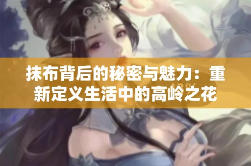 抹布背后的秘密与魅力：重新定义生活中的高岭之花