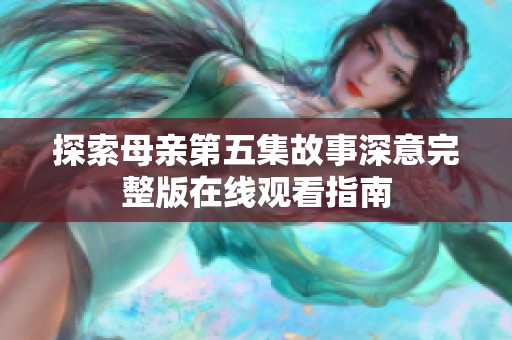 探索母亲第五集故事深意完整版在线观看指南