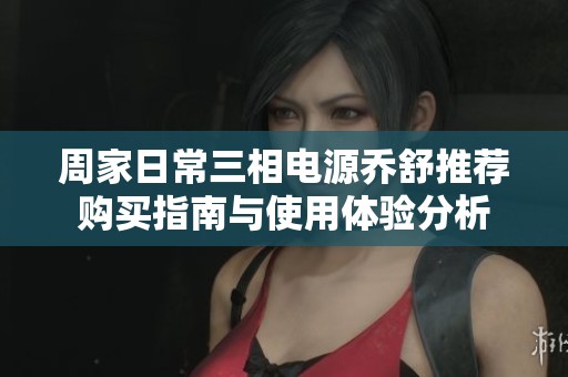 周家日常三相电源乔舒推荐购买指南与使用体验分析