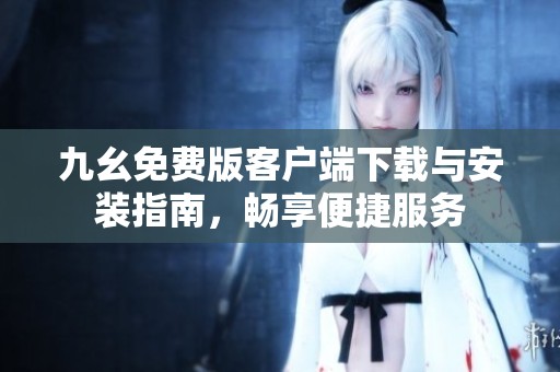 九幺免费版客户端下载与安装指南，畅享便捷服务