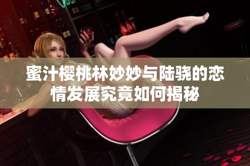 蜜汁樱桃林妙妙与陆骁的恋情发展究竟如何揭秘
