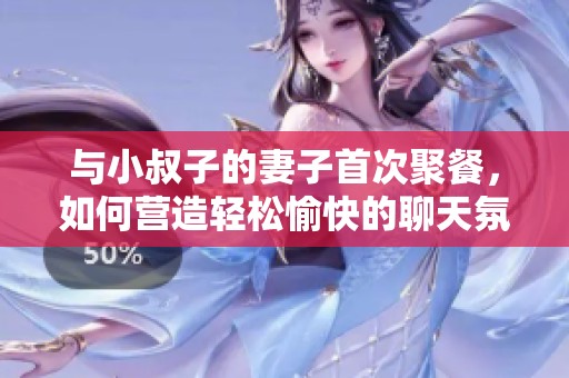 与小叔子的妻子首次聚餐，如何营造轻松愉快的聊天氛围