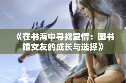 《在书海中寻找爱情：图书馆女友的成长与选择》