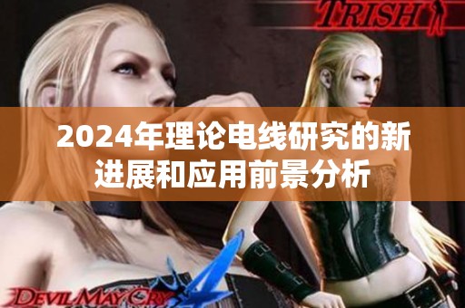 2024年理论电线研究的新进展和应用前景分析