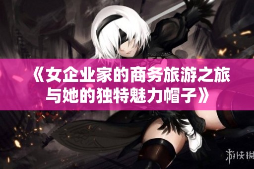 《女企业家的商务旅游之旅与她的独特魅力帽子》