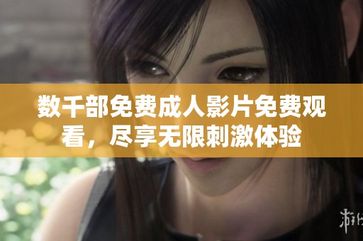 数千部免费成人影片免费观看，尽享无限刺激体验