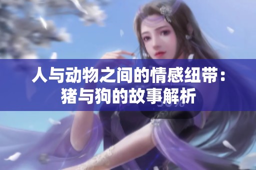 人与动物之间的情感纽带：猪与狗的故事解析