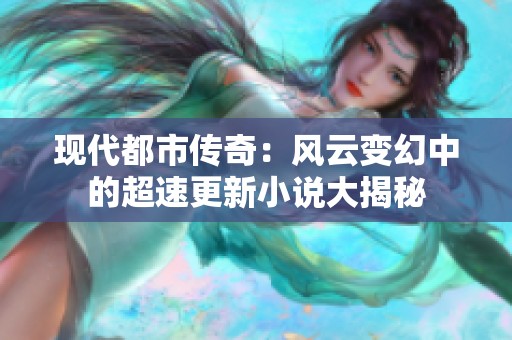 现代都市传奇：风云变幻中的超速更新小说大揭秘