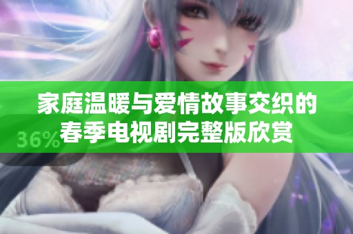 家庭温暖与爱情故事交织的春季电视剧完整版欣赏