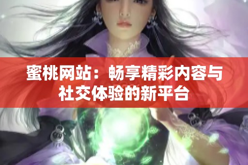 蜜桃网站：畅享精彩内容与社交体验的新平台
