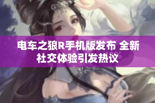 电车之狼R手机版发布 全新社交体验引发热议