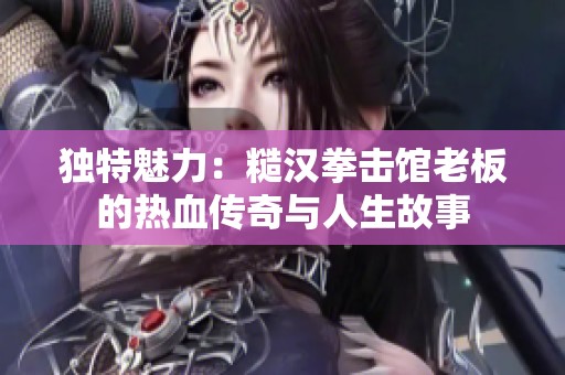 独特魅力：糙汉拳击馆老板的热血传奇与人生故事
