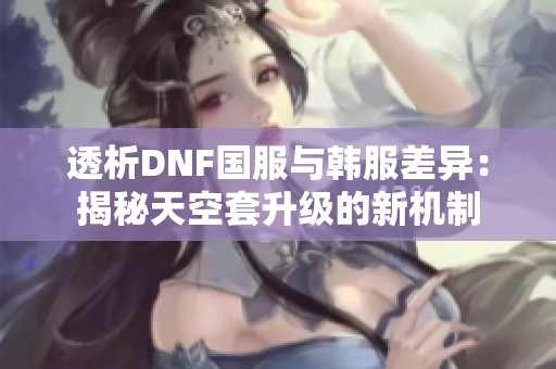 透析DNF国服与韩服差异：揭秘天空套升级的新机制