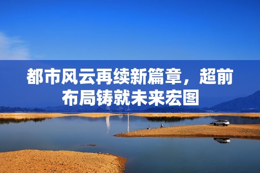 都市风云再续新篇章，超前布局铸就未来宏图