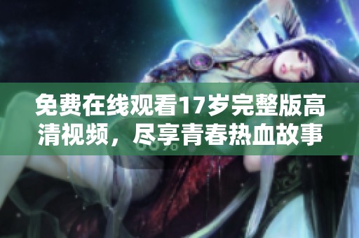 免费在线观看17岁完整版高清视频，尽享青春热血故事