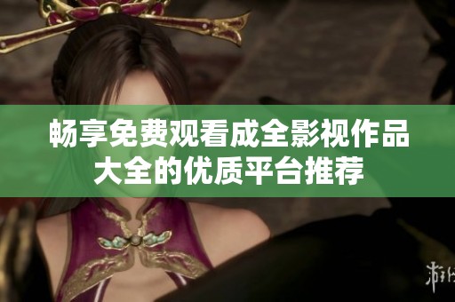 畅享免费观看成全影视作品大全的优质平台推荐