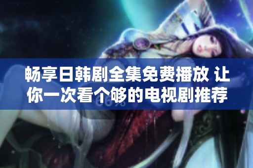 畅享日韩剧全集免费播放 让你一次看个够的电视剧推荐