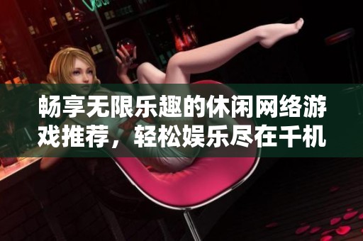 畅享无限乐趣的休闲网络游戏推荐，轻松娱乐尽在千机游戏
