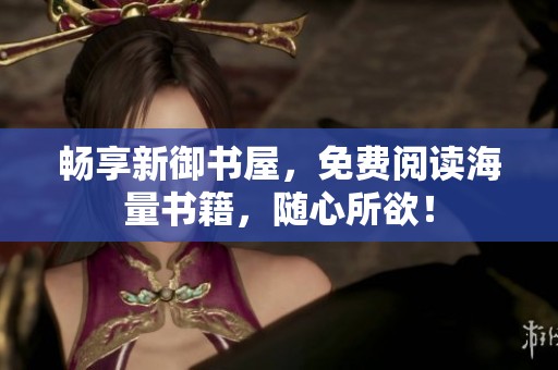 畅享新御书屋，免费阅读海量书籍，随心所欲！