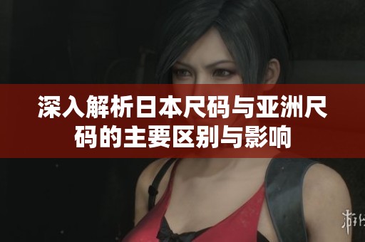 深入解析日本尺码与亚洲尺码的主要区别与影响